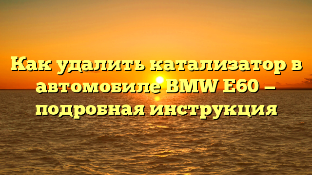 Как удалить катализатор в автомобиле BMW E60 — подробная инструкция