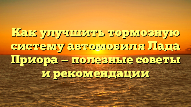 Как улучшить тормозную систему автомобиля Лада Приора — полезные советы и рекомендации