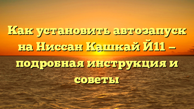 Как установить автозапуск на Ниссан Кашкай Й11 — подробная инструкция и советы