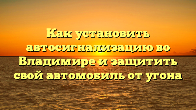 Как установить автосигнализацию во Владимире и защитить свой автомобиль от угона