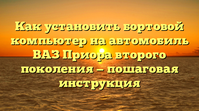 Как установить бортовой компьютер на автомобиль ВАЗ Приора второго поколения — пошаговая инструкция