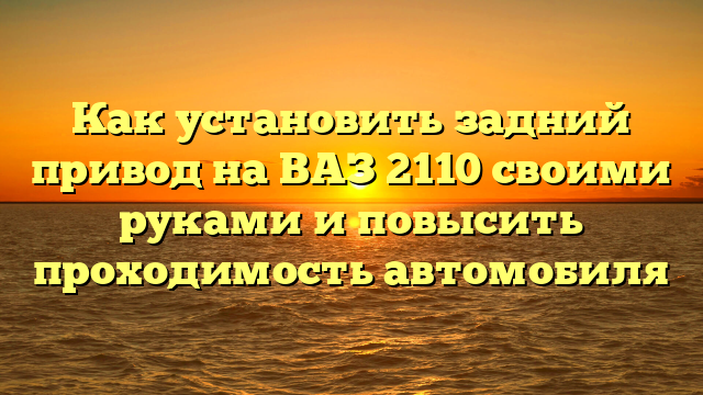 Как установить задний привод на ВАЗ 2110 своими руками и повысить проходимость автомобиля