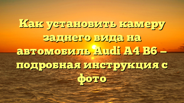 Как установить камеру заднего вида на автомобиль Audi А4 B6 — подробная инструкция с фото