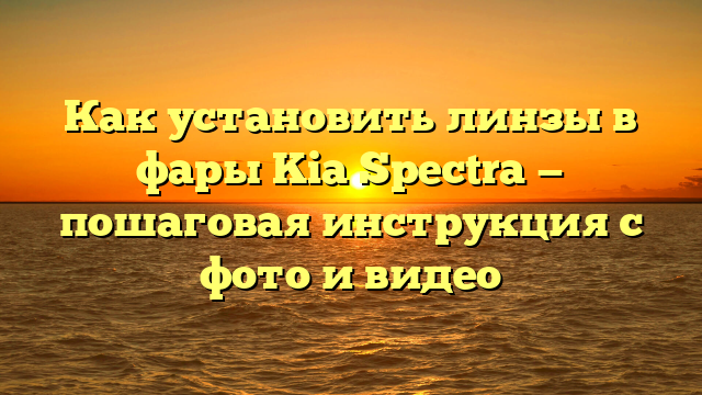 Как установить линзы в фары Kia Spectra — пошаговая инструкция с фото и видео