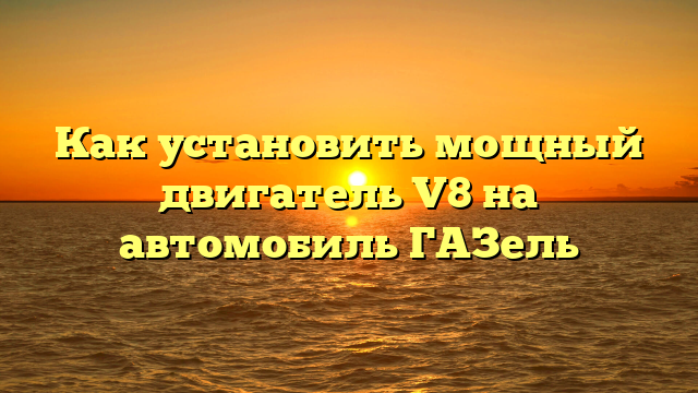 Как установить мощный двигатель V8 на автомобиль ГАЗель