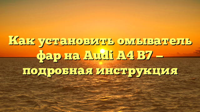 Как установить омыватель фар на Audi A4 B7 — подробная инструкция