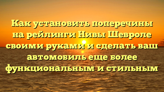 Как установить поперечины на рейлинги Нивы Шевроле своими руками и сделать ваш автомобиль еще более функциональным и стильным