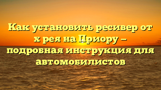 Как установить ресивер от х рея на Приору — подробная инструкция для автомобилистов