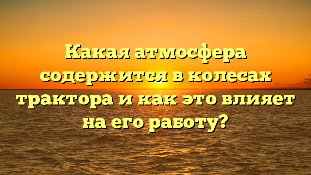 Какая атмосфера содержится в колесах трактора и как это влияет на его работу?