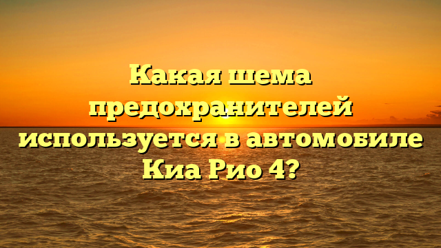 Какая шема предохранителей используется в автомобиле Киа Рио 4?