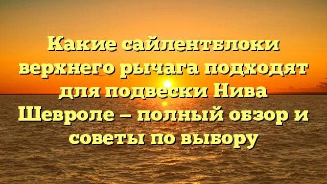 Какие сайлентблоки верхнего рычага подходят для подвески Нива Шевроле — полный обзор и советы по выбору