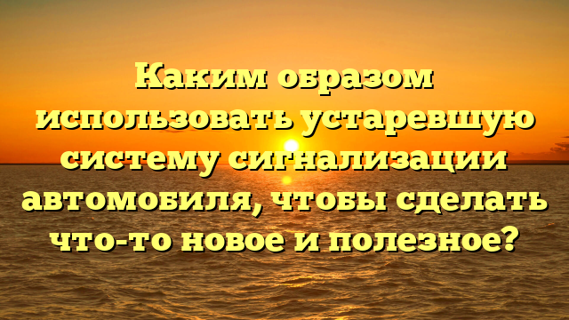 Каким образом использовать устаревшую систему сигнализации автомобиля, чтобы сделать что-то новое и полезное?