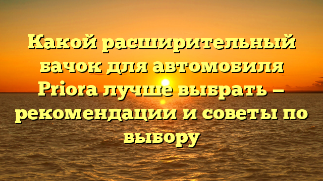 Какой расширительный бачок для автомобиля Priora лучше выбрать — рекомендации и советы по выбору