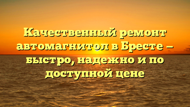 Качественный ремонт автомагнитол в Бресте — быстро, надежно и по доступной цене