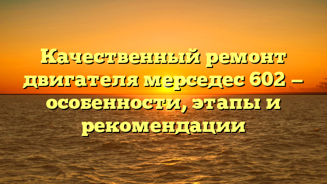 Качественный ремонт двигателя мерседес 602 — особенности, этапы и рекомендации