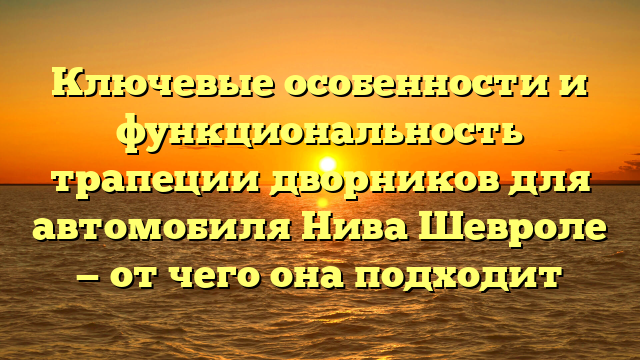 Ключевые особенности и функциональность трапеции дворников для автомобиля Нива Шевроле — от чего она подходит