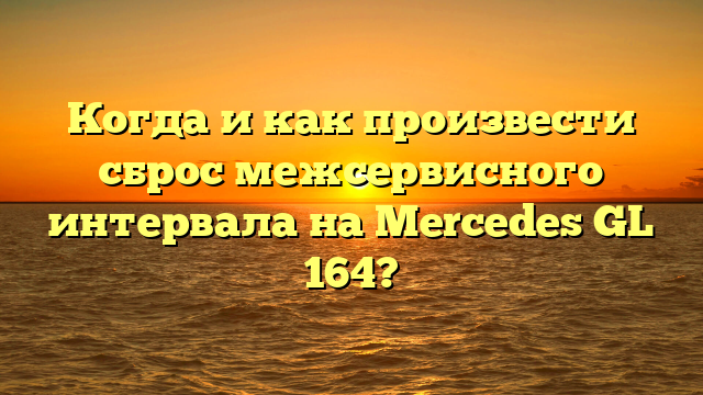 Когда и как произвести сброс межсервисного интервала на Mercedes GL 164?