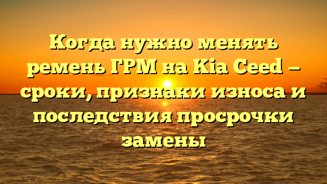 Когда нужно менять ремень ГРМ на Kia Ceed — сроки, признаки износа и последствия просрочки замены