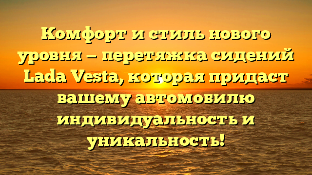 Комфорт и стиль нового уровня — перетяжка сидений Lada Vesta, которая придаст вашему автомобилю индивидуальность и уникальность!