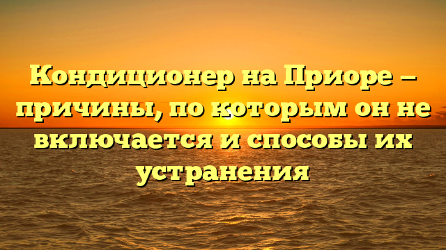 Кондиционер на Приоре — причины, по которым он не включается и способы их устранения