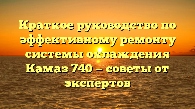 Краткое руководство по эффективному ремонту системы охлаждения Камаз 740 — советы от экспертов