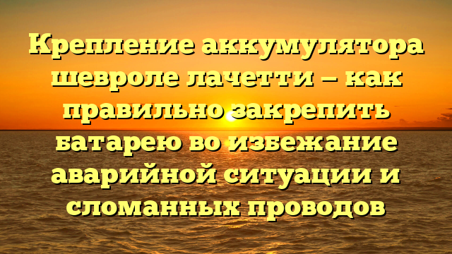 Крепление аккумулятора шевроле лачетти — как правильно закрепить батарею во избежание аварийной ситуации и сломанных проводов