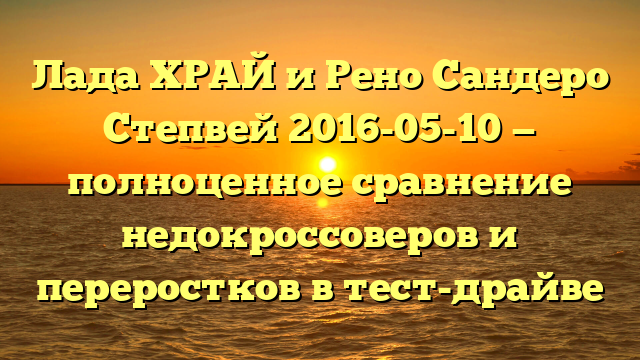 Лада ХРАЙ и Рено Сандеро Степвей 2016-05-10 — полноценное сравнение недокроссоверов и переростков в тест-драйве