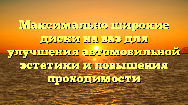 Максимально широкие диски на ваз для улучшения автомобильной эстетики и повышения проходимости