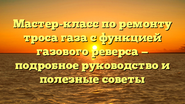 Мастер-класс по ремонту троса газа с функцией газового реверса — подробное руководство и полезные советы