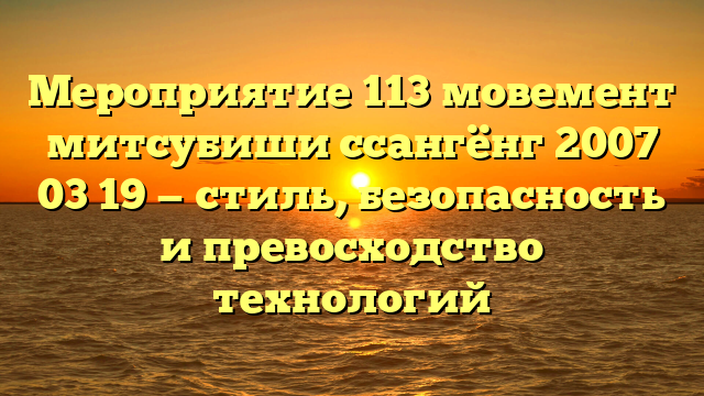 Мероприятие 113 мовемент митсубиши ссангёнг 2007 03 19 — стиль, безопасность и превосходство технологий