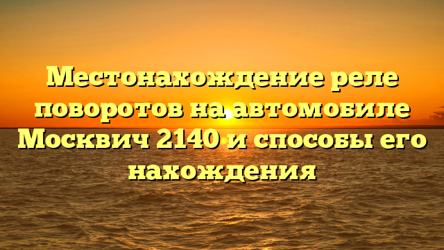 Местонахождение реле поворотов на автомобиле Москвич 2140 и способы его нахождения