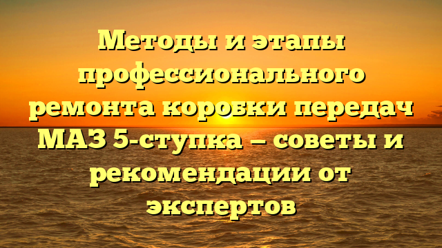 Методы и этапы профессионального ремонта коробки передач МАЗ 5-ступка — советы и рекомендации от экспертов