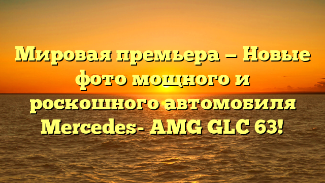 Мировая премьера — Новые фото мощного и роскошного автомобиля Merсedes- AMG GLC 63!