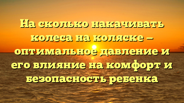 На сколько накачивать колеса на коляске — оптимальное давление и его влияние на комфорт и безопасность ребенка