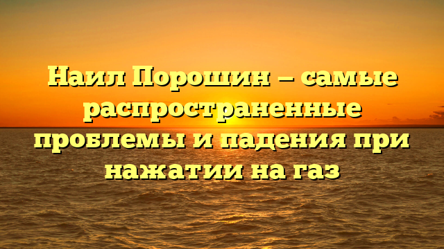 Наил Порошин — самые распространенные проблемы и падения при нажатии на газ