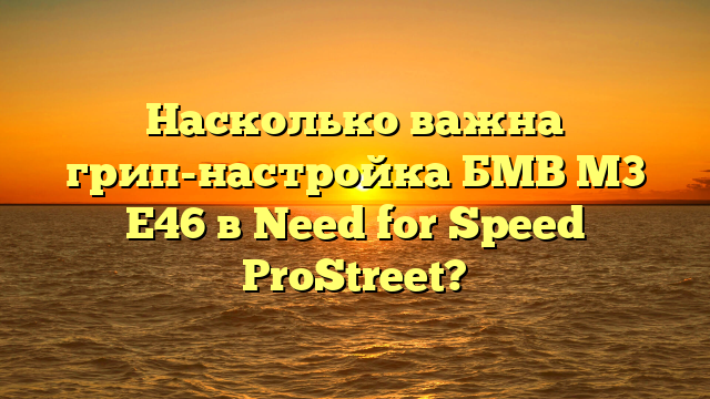 Насколько важна грип-настройка БМВ М3 Е46 в Need for Speed ProStreet?