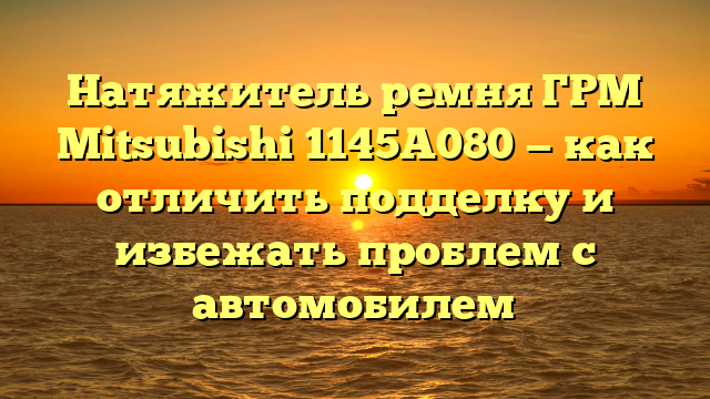 Натяжитель ремня ГРМ Mitsubishi 1145А080 — как отличить подделку и избежать проблем с автомобилем