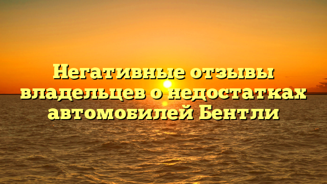 Негативные отзывы владельцев о недостатках автомобилей Бентли