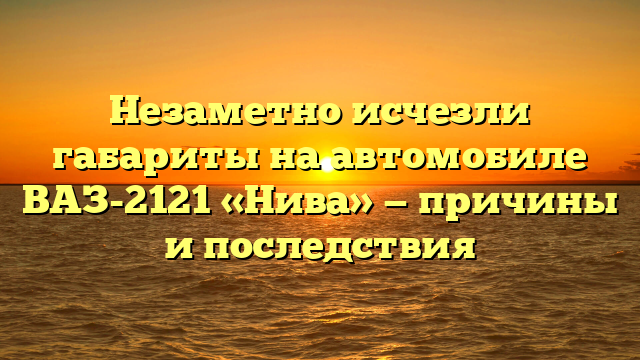 Незаметно исчезли габариты на автомобиле ВАЗ-2121 «Нива» — причины и последствия