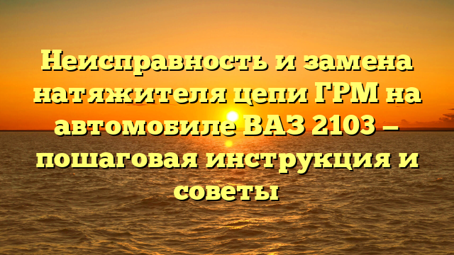 Неисправность и замена натяжителя цепи ГРМ на автомобиле ВАЗ 2103 — пошаговая инструкция и советы