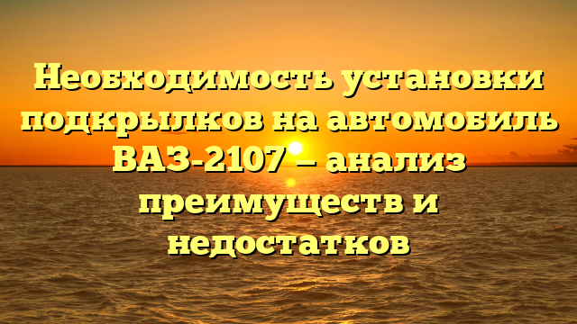 Необходимость установки подкрылков на автомобиль ВАЗ-2107 — анализ преимуществ и недостатков