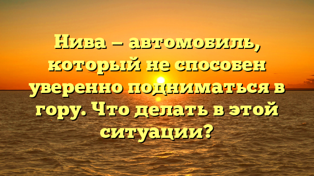 Нива — автомобиль, который не способен уверенно подниматься в гору. Что делать в этой ситуации?