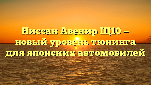 Ниссан Авенир Щ10 — новый уровень тюнинга для японских автомобилей