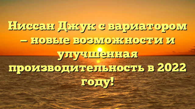 Ниссан Джук с вариатором — новые возможности и улучшенная производительность в 2022 году!