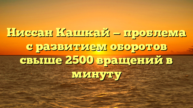 Ниссан Кашкай — проблема с развитием оборотов свыше 2500 вращений в минуту