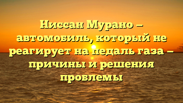 Ниссан Мурано — автомобиль, который не реагирует на педаль газа — причины и решения проблемы