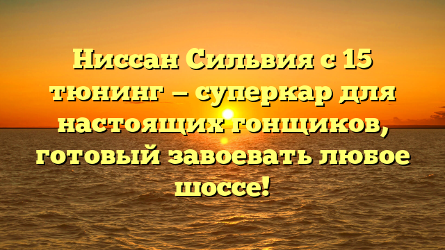 Ниссан Сильвия с 15 тюнинг — суперкар для настоящих гонщиков, готовый завоевать любое шоссе!