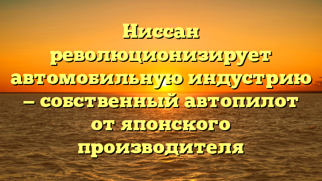 Ниссан революционизирует автомобильную индустрию — собственный автопилот от японского производителя