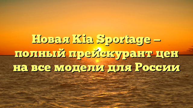 Новая Kia Sportage — полный прейскурант цен на все модели для России