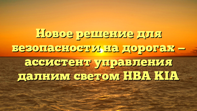 Новое решение для безопасности на дорогах — ассистент управления далним светом HBA KIA